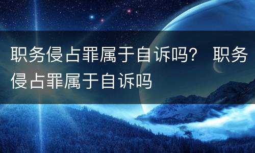 职务侵占罪属于自诉吗？ 职务侵占罪属于自诉吗