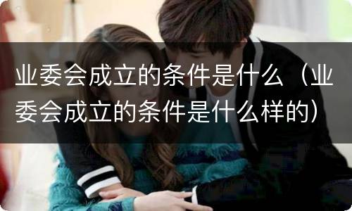 业委会成立的条件是什么（业委会成立的条件是什么样的）