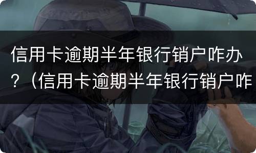 信用卡逾期半年银行销户咋办?（信用卡逾期半年银行销户咋办理）