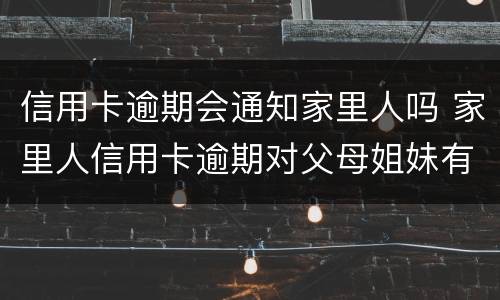 信用卡逾期会通知家里人吗 家里人信用卡逾期对父母姐妹有影响吗