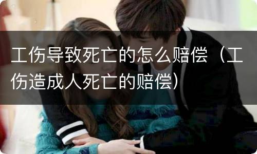 工伤导致死亡的怎么赔偿（工伤造成人死亡的赔偿）