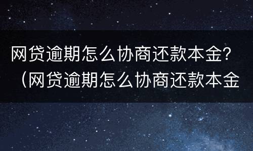 网贷逾期怎么协商还款本金？（网贷逾期怎么协商还款本金还完）