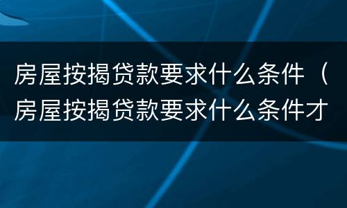 房屋按揭贷款要求什么条件（房屋按揭贷款要求什么条件才能办理）