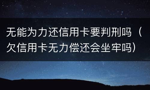 无能为力还信用卡要判刑吗（欠信用卡无力偿还会坐牢吗）