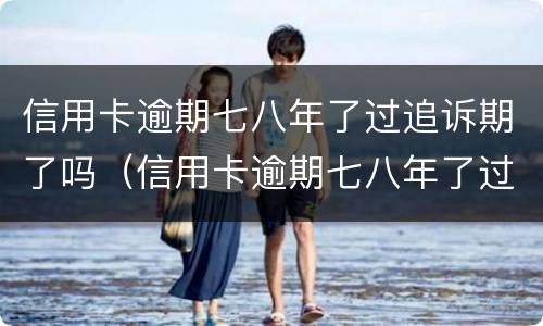 信用卡逾期七八年了过追诉期了吗（信用卡逾期七八年了过追诉期了吗）