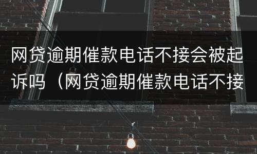 网贷逾期催款电话不接会被起诉吗（网贷逾期催款电话不接会被起诉吗怎么办）