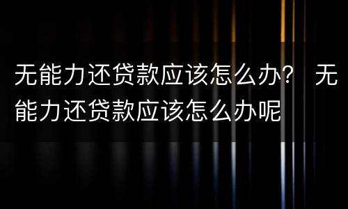 无能力还贷款应该怎么办？ 无能力还贷款应该怎么办呢