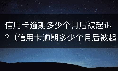 信用卡逾期多少个月后被起诉?（信用卡逾期多少个月后被起诉有影响）