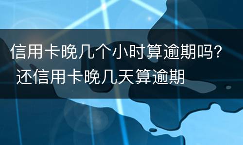 信用卡晚几个小时算逾期吗？ 还信用卡晚几天算逾期