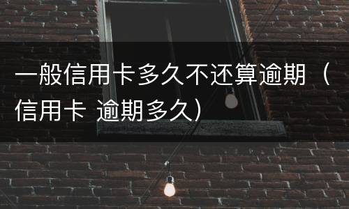 一般信用卡多久不还算逾期（信用卡 逾期多久）