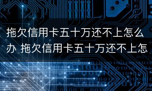 拖欠信用卡五十万还不上怎么办 拖欠信用卡五十万还不上怎么办呀