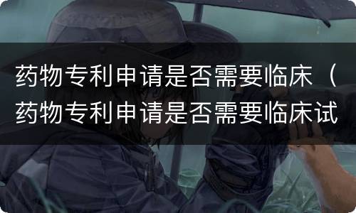 药物专利申请是否需要临床（药物专利申请是否需要临床试验）