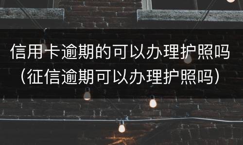 信用卡逾期的可以办理护照吗（征信逾期可以办理护照吗）