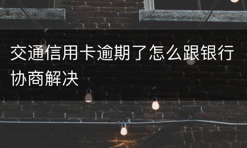 交通信用卡逾期了怎么跟银行协商解决