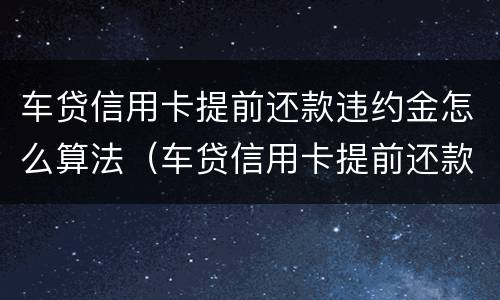 车贷信用卡提前还款违约金怎么算法（车贷信用卡提前还款违约金怎么算法律规定）