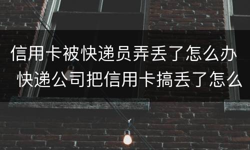 信用卡被快递员弄丢了怎么办 快递公司把信用卡搞丢了怎么办