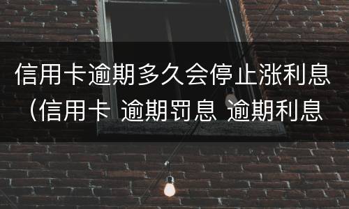 信用卡逾期多久会停止涨利息（信用卡 逾期罚息 逾期利息）