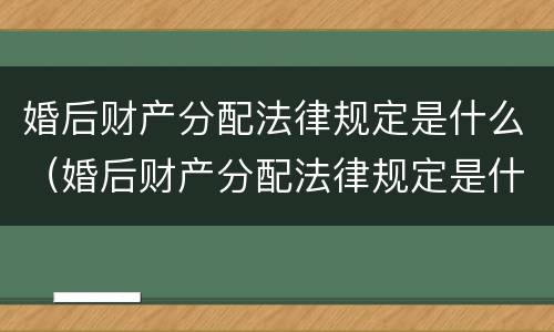 婚后财产分配法律规定是什么（婚后财产分配法律规定是什么样的）
