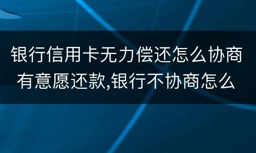 银行信用卡无力偿还怎么协商 有意愿还款,银行不协商怎么办