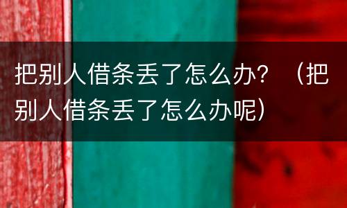 把别人借条丢了怎么办？（把别人借条丢了怎么办呢）