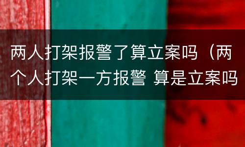 两人打架报警了算立案吗（两个人打架一方报警 算是立案吗）