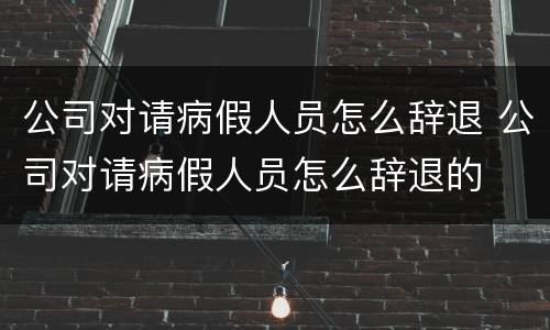 公司对请病假人员怎么辞退 公司对请病假人员怎么辞退的