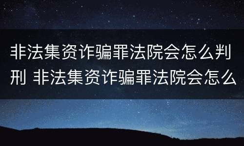 非法集资诈骗罪法院会怎么判刑 非法集资诈骗罪法院会怎么判刑呢