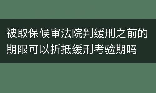 被取保候审法院判缓刑之前的期限可以折抵缓刑考验期吗