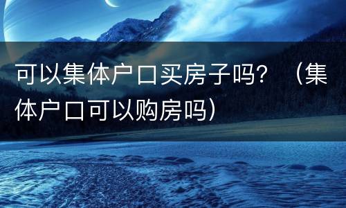 可以集体户口买房子吗？（集体户口可以购房吗）