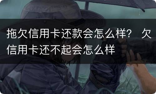 拖欠信用卡还款会怎么样？ 欠信用卡还不起会怎么样
