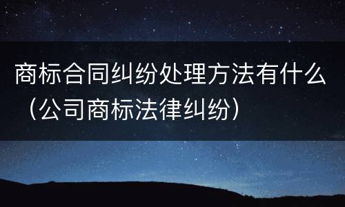 商标合同纠纷处理方法有什么（公司商标法律纠纷）