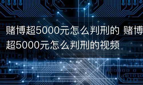 赌博超5000元怎么判刑的 赌博超5000元怎么判刑的视频