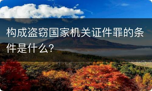 构成盗窃国家机关证件罪的条件是什么？