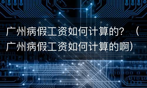 广州病假工资如何计算的？（广州病假工资如何计算的啊）