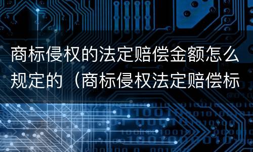 商标侵权的法定赔偿金额怎么规定的（商标侵权法定赔偿标准）