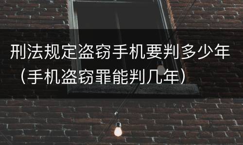 刑法规定盗窃手机要判多少年（手机盗窃罪能判几年）