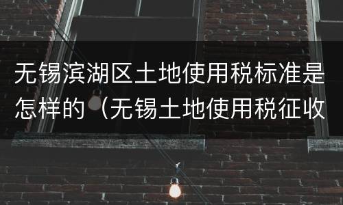 无锡滨湖区土地使用税标准是怎样的（无锡土地使用税征收标准）