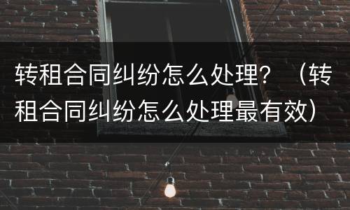 转租合同纠纷怎么处理？（转租合同纠纷怎么处理最有效）