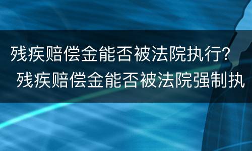 残疾赔偿金能否被法院执行？ 残疾赔偿金能否被法院强制执行
