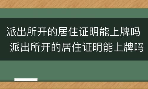 派出所开的居住证明能上牌吗 派出所开的居住证明能上牌吗