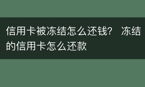 信用卡被冻结怎么还钱？ 冻结的信用卡怎么还款