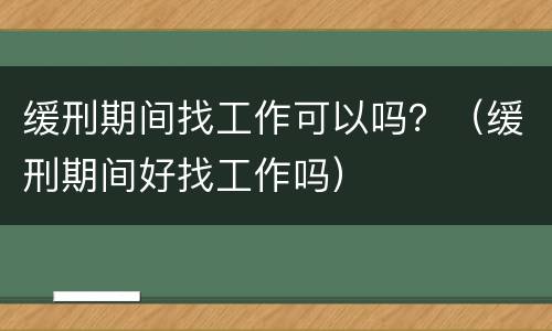缓刑期间找工作可以吗？（缓刑期间好找工作吗）