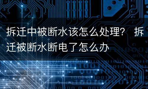 拆迁中被断水该怎么处理？ 拆迁被断水断电了怎么办