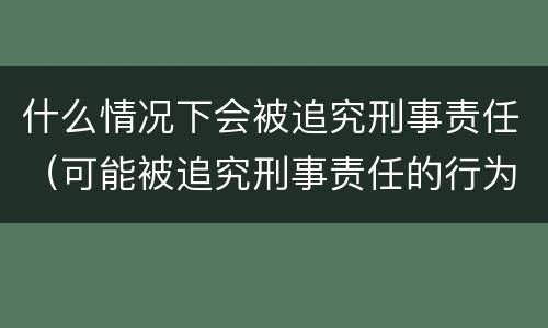 什么情况下会被追究刑事责任（可能被追究刑事责任的行为）