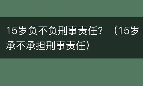 15岁负不负刑事责任？（15岁承不承担刑事责任）