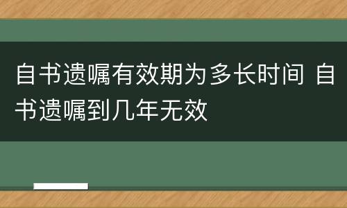 自书遗嘱有效期为多长时间 自书遗嘱到几年无效