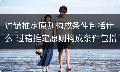 过错推定原则构成条件包括什么 过错推定原则构成条件包括什么内容
