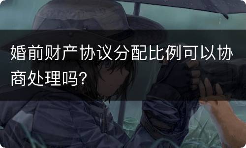 婚前财产协议分配比例可以协商处理吗？