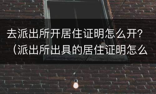 去派出所开居住证明怎么开？（派出所出具的居住证明怎么开）