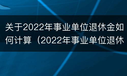 关于2022年事业单位退休金如何计算（2022年事业单位退休工资执行的什么标准）